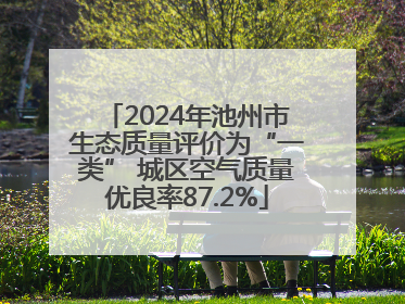 2024年池州市生态质量评价为“一类” 城区空气质量优良率87.2%